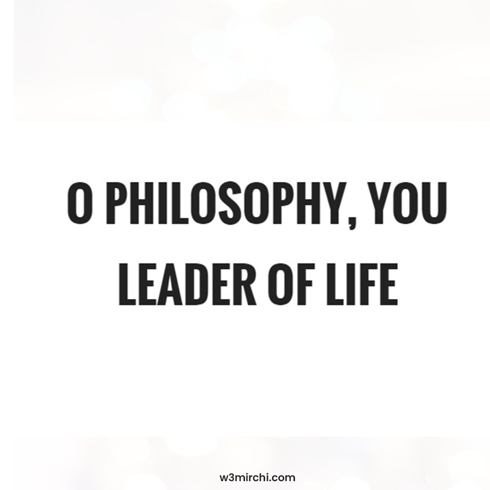 O philosophy, you leader of life
