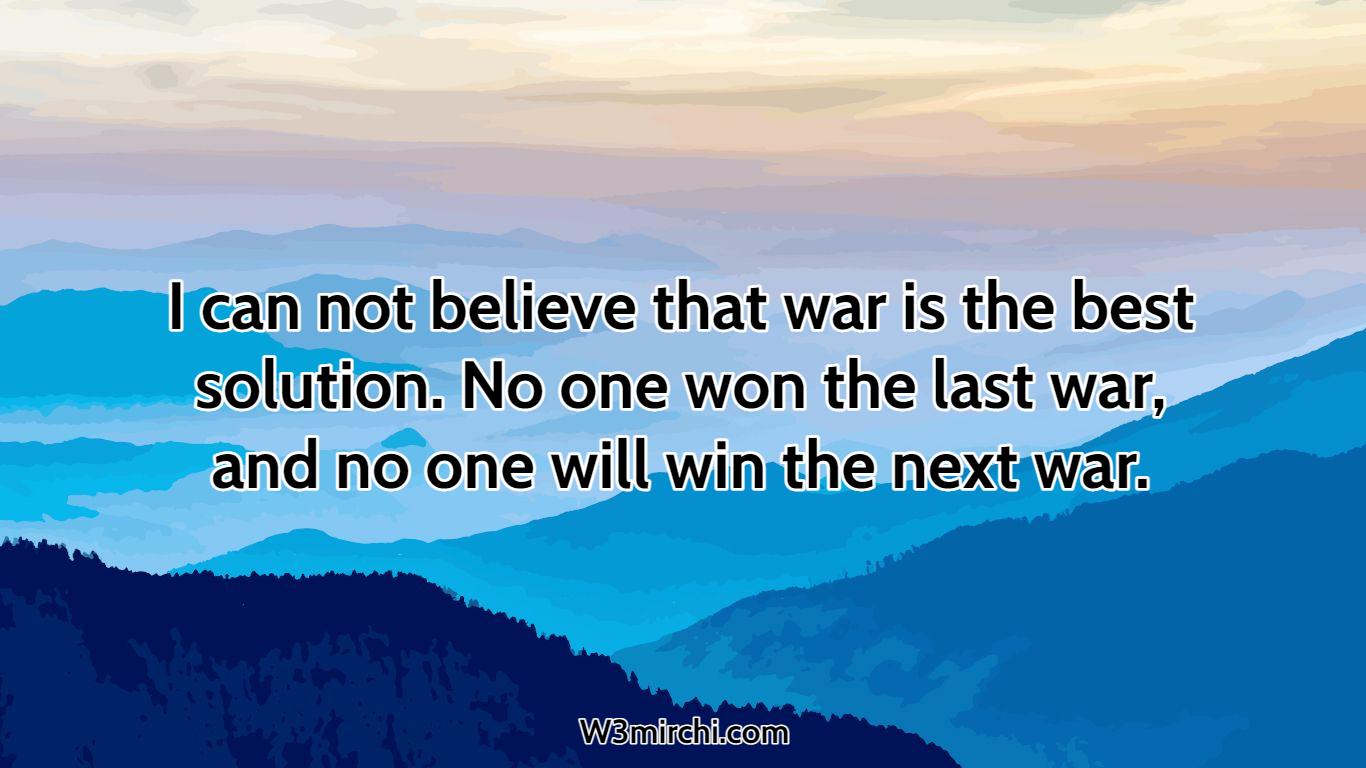 I can not believe that war is the best solution.