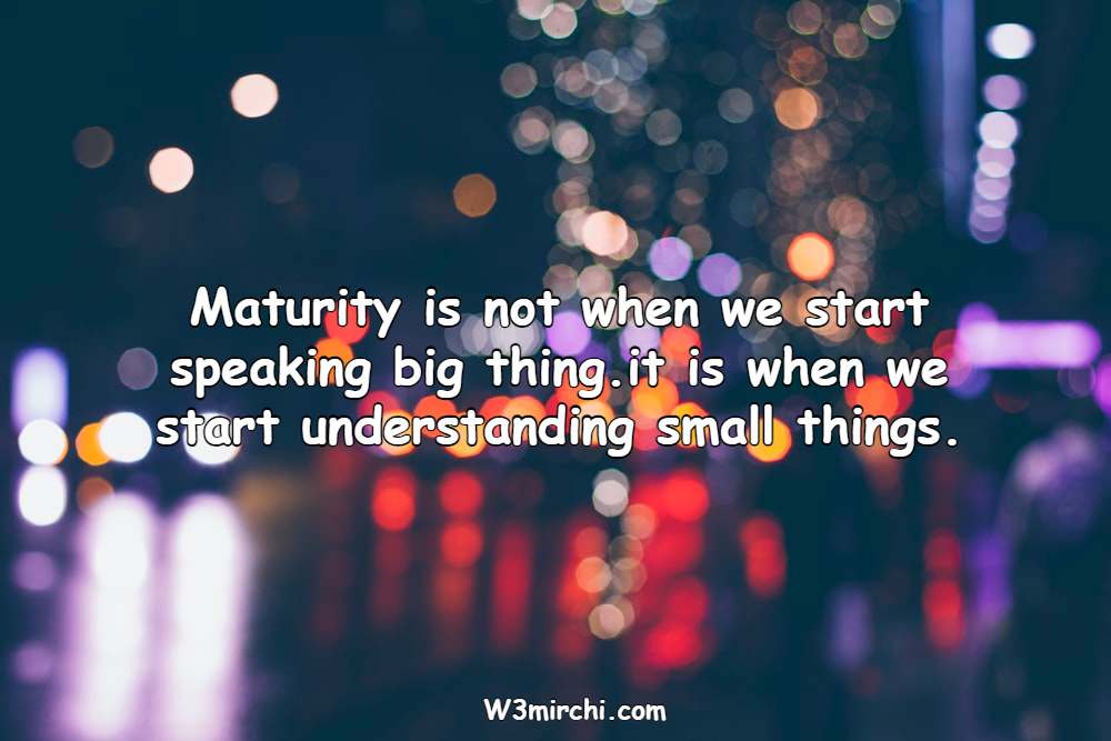 Maturity is not when we start speaking big thing.